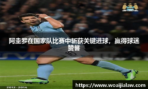 阿圭罗在国家队比赛中斩获关键进球，赢得球迷赞誉
