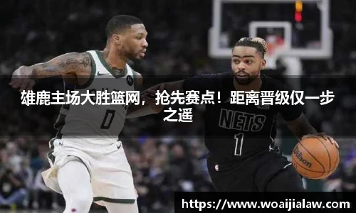雄鹿主场大胜篮网，抢先赛点！距离晋级仅一步之遥