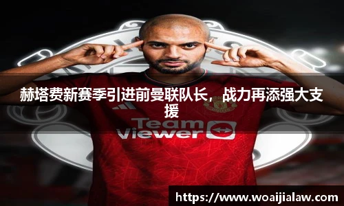 赫塔费新赛季引进前曼联队长，战力再添强大支援