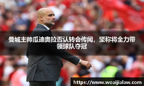 曼城主帅瓜迪奥拉否认转会传闻，坚称将全力带领球队夺冠
