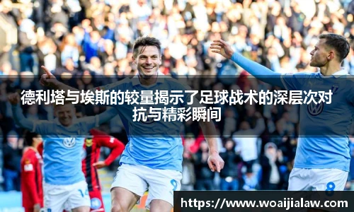 德利塔与埃斯的较量揭示了足球战术的深层次对抗与精彩瞬间