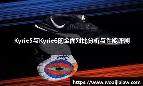 Kyrie5与Kyrie6的全面对比分析与性能评测