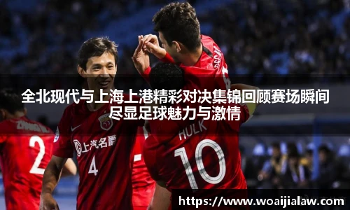 全北现代与上海上港精彩对决集锦回顾赛场瞬间尽显足球魅力与激情