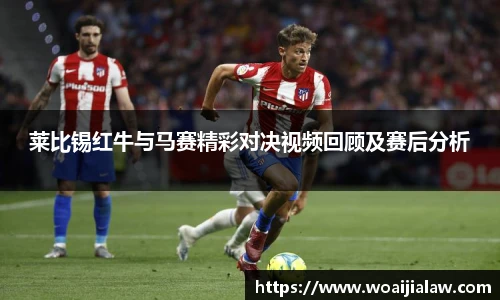 莱比锡红牛与马赛精彩对决视频回顾及赛后分析
