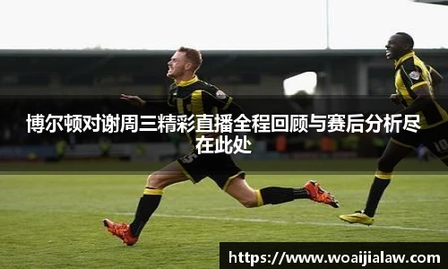 博尔顿对谢周三精彩直播全程回顾与赛后分析尽在此处