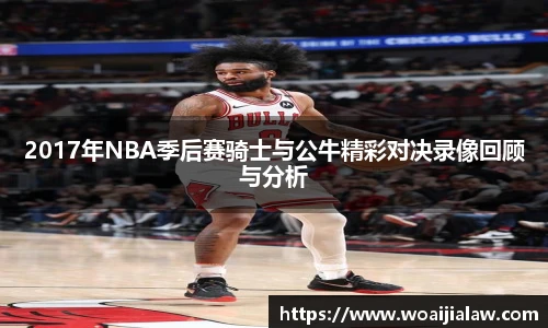 2017年NBA季后赛骑士与公牛精彩对决录像回顾与分析