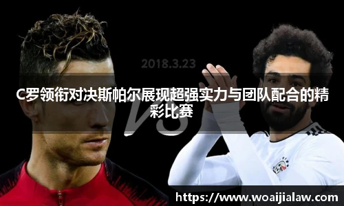 C罗领衔对决斯帕尔展现超强实力与团队配合的精彩比赛
