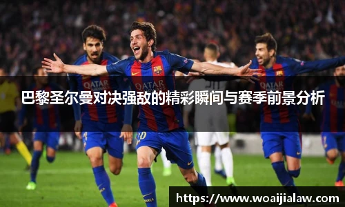 巴黎圣尔曼对决强敌的精彩瞬间与赛季前景分析