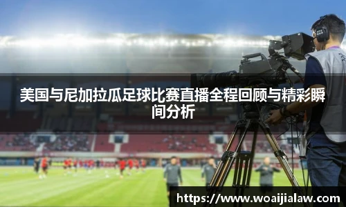 美国与尼加拉瓜足球比赛直播全程回顾与精彩瞬间分析